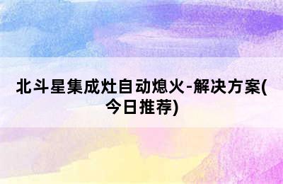 北斗星集成灶自动熄火-解决方案(今日推荐)