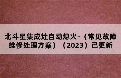 北斗星集成灶自动熄火-（常见故障维修处理方案）（2023）已更新