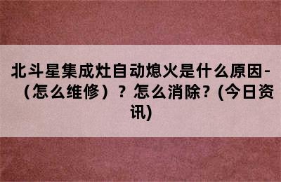 北斗星集成灶自动熄火是什么原因-（怎么维修）？怎么消除？(今日资讯)