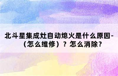 北斗星集成灶自动熄火是什么原因-（怎么维修）？怎么消除？