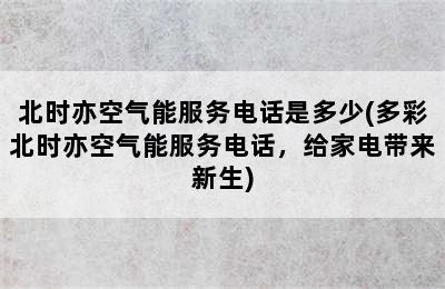 北时亦空气能服务电话是多少(多彩北时亦空气能服务电话，给家电带来新生)