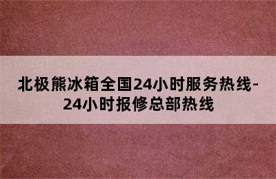 北极熊冰箱全国24小时服务热线-24小时报修总部热线