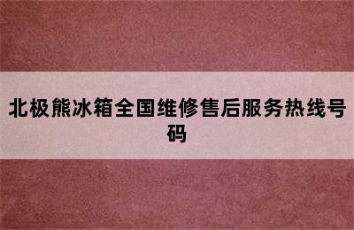 北极熊冰箱全国维修售后服务热线号码