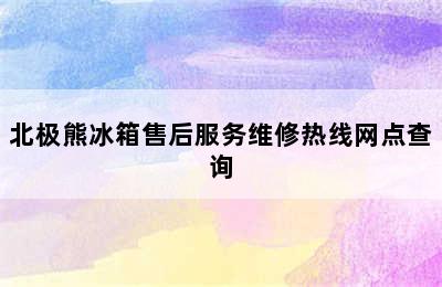 北极熊冰箱售后服务维修热线网点查询