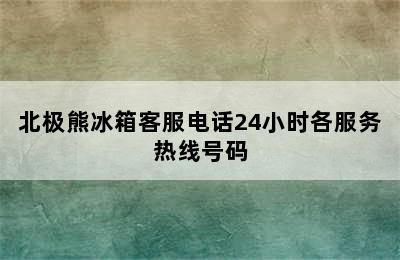 北极熊冰箱客服电话24小时各服务热线号码