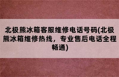 北极熊冰箱客服维修电话号码(北极熊冰箱维修热线，专业售后电话全程畅通)