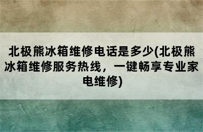 北极熊冰箱维修电话是多少(北极熊冰箱维修服务热线，一键畅享专业家电维修)