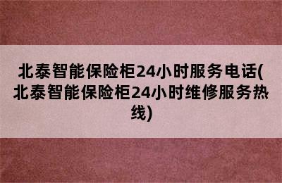 北泰智能保险柜24小时服务电话(北泰智能保险柜24小时维修服务热线)