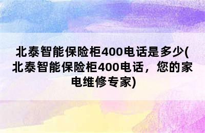 北泰智能保险柜400电话是多少(北泰智能保险柜400电话，您的家电维修专家)