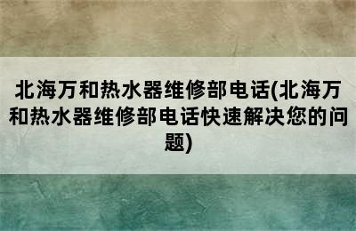 北海万和热水器维修部电话(北海万和热水器维修部电话快速解决您的问题)