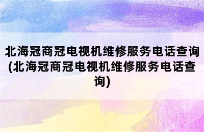 北海冠商冠电视机维修服务电话查询(北海冠商冠电视机维修服务电话查询)