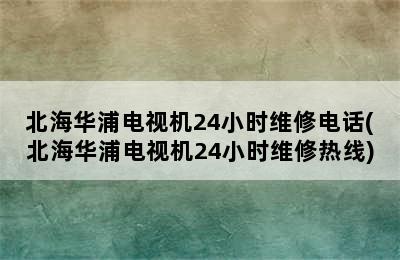 北海华浦电视机24小时维修电话(北海华浦电视机24小时维修热线)