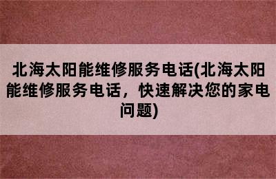 北海太阳能维修服务电话(北海太阳能维修服务电话，快速解决您的家电问题)