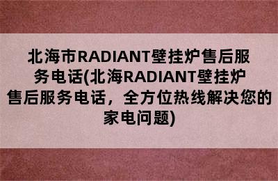 北海市RADIANT壁挂炉售后服务电话(北海RADIANT壁挂炉售后服务电话，全方位热线解决您的家电问题)