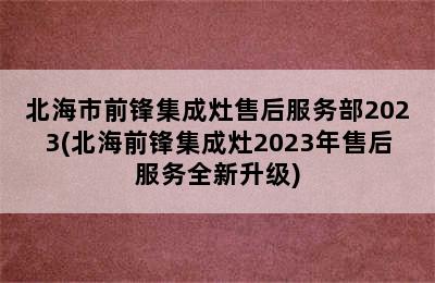 北海市前锋集成灶售后服务部2023(北海前锋集成灶2023年售后服务全新升级)