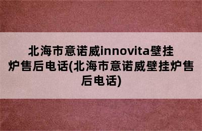 北海市意诺威innovita壁挂炉售后电话(北海市意诺威壁挂炉售后电话)