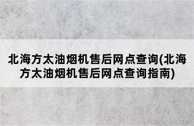 北海方太油烟机售后网点查询(北海方太油烟机售后网点查询指南)