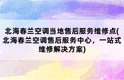 北海春兰空调当地售后服务维修点(北海春兰空调售后服务中心，一站式维修解决方案)