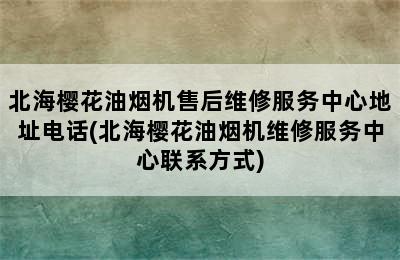 北海樱花油烟机售后维修服务中心地址电话(北海樱花油烟机维修服务中心联系方式)