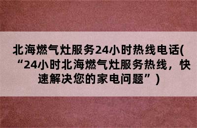 北海燃气灶服务24小时热线电话(“24小时北海燃气灶服务热线，快速解决您的家电问题”)