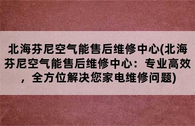 北海芬尼空气能售后维修中心(北海芬尼空气能售后维修中心：专业高效，全方位解决您家电维修问题)