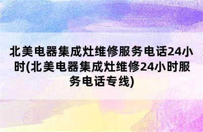 北美电器集成灶维修服务电话24小时(北美电器集成灶维修24小时服务电话专线)