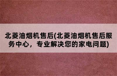 北菱油烟机售后(北菱油烟机售后服务中心，专业解决您的家电问题)