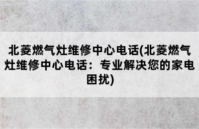 北菱燃气灶维修中心电话(北菱燃气灶维修中心电话：专业解决您的家电困扰)