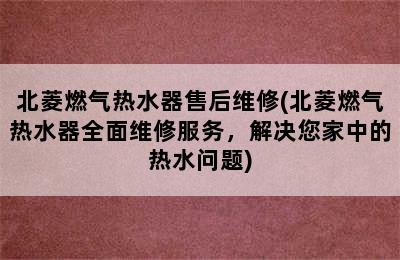 北菱燃气热水器售后维修(北菱燃气热水器全面维修服务，解决您家中的热水问题)