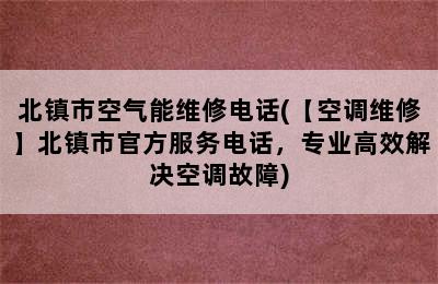 北镇市空气能维修电话(【空调维修】北镇市官方服务电话，专业高效解决空调故障)