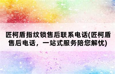 匠柯盾指纹锁售后联系电话(匠柯盾售后电话，一站式服务陪您解忧)