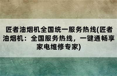 匠者油烟机全国统一服务热线(匠者油烟机：全国服务热线，一键通畅享家电维修专家)