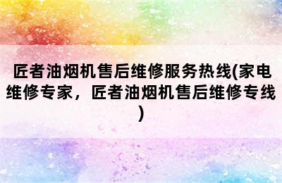 匠者油烟机售后维修服务热线(家电维修专家，匠者油烟机售后维修专线)