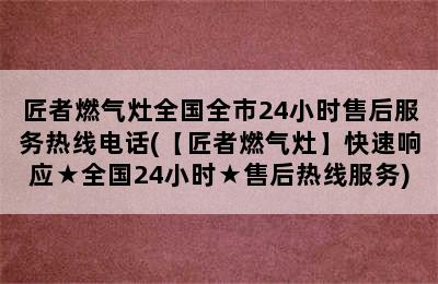 匠者燃气灶全国全市24小时售后服务热线电话(【匠者燃气灶】快速响应★全国24小时★售后热线服务)