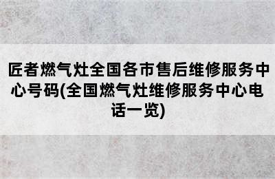 匠者燃气灶全国各市售后维修服务中心号码(全国燃气灶维修服务中心电话一览)