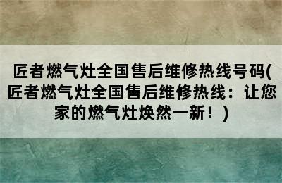 匠者燃气灶全国售后维修热线号码(匠者燃气灶全国售后维修热线：让您家的燃气灶焕然一新！)