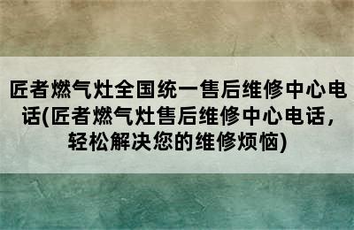 匠者燃气灶全国统一售后维修中心电话(匠者燃气灶售后维修中心电话，轻松解决您的维修烦恼)