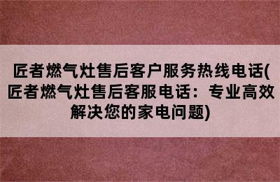 匠者燃气灶售后客户服务热线电话(匠者燃气灶售后客服电话：专业高效解决您的家电问题)