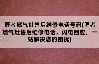 匠者燃气灶售后维修电话号码(匠者燃气灶售后维修电话，闪电回应，一站解决您的困扰)