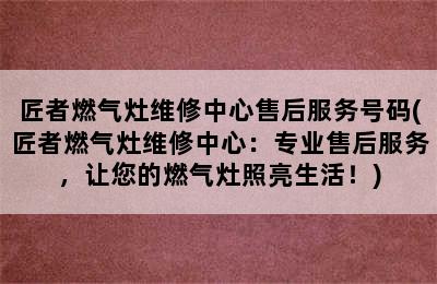 匠者燃气灶维修中心售后服务号码(匠者燃气灶维修中心：专业售后服务，让您的燃气灶照亮生活！)