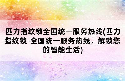 匹力指纹锁全国统一服务热线(匹力指纹锁-全国统一服务热线，解锁您的智能生活)