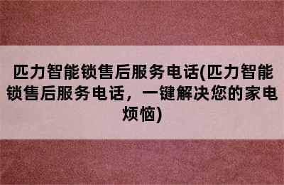 匹力智能锁售后服务电话(匹力智能锁售后服务电话，一键解决您的家电烦恼)