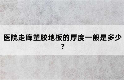 医院走廊塑胶地板的厚度一般是多少？