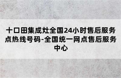 十口田集成灶全国24小时售后服务点热线号码-全国统一网点售后服务中心