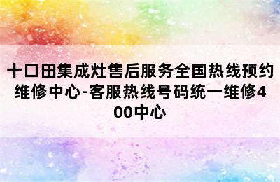 十口田集成灶售后服务全国热线预约维修中心-客服热线号码统一维修400中心