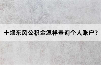 十堰东风公积金怎样查询个人账户？