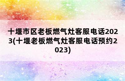 十堰市区老板燃气灶客服电话2023(十堰老板燃气灶客服电话预约2023)