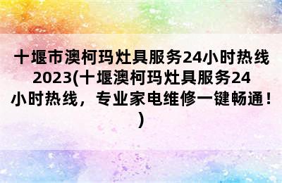 十堰市澳柯玛灶具服务24小时热线2023(十堰澳柯玛灶具服务24小时热线，专业家电维修一键畅通！)