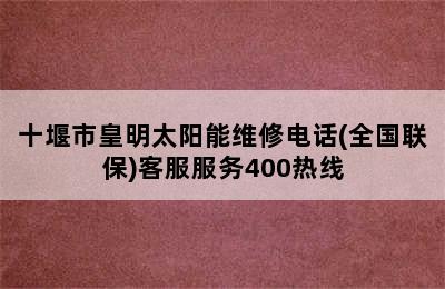 十堰市皇明太阳能维修电话(全国联保)客服服务400热线