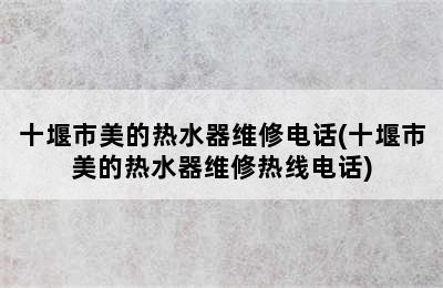 十堰市美的热水器维修电话(十堰市美的热水器维修热线电话)